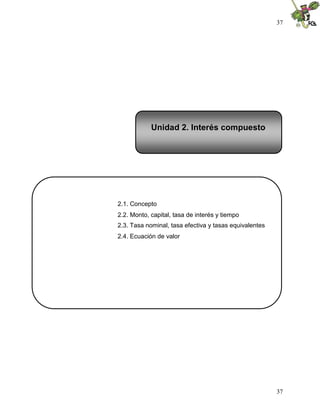 37




            Unidad 2. Interés compuesto




2.1. Concepto
2.2. Monto, capital, tasa de interés y tiempo
2.3. Tasa nominal, tasa efectiva y tasas equivalentes
2.4. Ecuación de valor




                                                        37
 