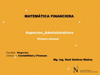 MATEMÁTICA FINANCIERA
(Primera semana)
Facultad: Negocios
Carrera : Contabilidad y Finanzas
Mg. Ing. Raúl Geldres Muñoa
Aspectos Administrativos
 