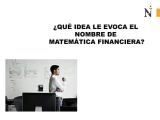 ¿QUÉ IDEA LE EVOCA EL
NOMBRE DE
MATEMÁTICA FINANCIERA?
 