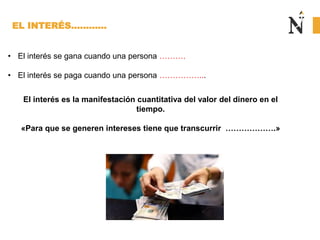 EL INTERÉS…………
• El interés se gana cuando una persona ……….
• El interés se paga cuando una persona ……………...
El interés es la manifestación cuantitativa del valor del dinero en el
tiempo.
«Para que se generen intereses tiene que transcurrir ……………….»
 