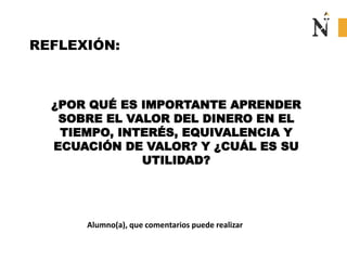 ¿POR QUÉ ES IMPORTANTE APRENDER
SOBRE EL VALOR DEL DINERO EN EL
TIEMPO, INTERÉS, EQUIVALENCIA Y
ECUACIÓN DE VALOR? Y ¿CUÁL ES SU
UTILIDAD?
Alumno(a), que comentarios puede realizar
REFLEXIÓN:
 