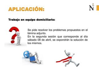 APLICACIÓN:
Trabajo en equipo domiciliario:
Se pide resolver los problemas propuestos en el
lámina adjunto.
En la segunda sesión que corresponde al día
sábado 08 de abril, se expondrán la solución de
los mismos.
 