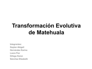 Transformación Evolutiva
de Matehuala
Integrantes:
Gaytan Abigail
Hernández Karina
Loera Flor
Ortega Keren
Sánchez Elizabeth
 