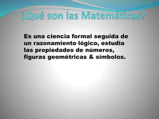 Es una ciencia formal seguida de
un razonamiento lógico, estudia
las propiedades de números,
figuras geométricas & símbolos.
 