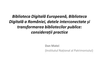 Biblioteca Digitală Europeană, Biblioteca
Digitală a României, datele interconectate și
     transformarea bibliotecilor publice:
            considerații practice


                    Dan Matei
                    (Institutul Național al Patrimoniului)
 