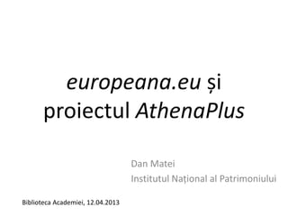 europeana.eu și
proiectul AthenaPlus
Dan Matei
Institutul Național al Patrimoniului
Biblioteca Academiei, 12.04.2013
 