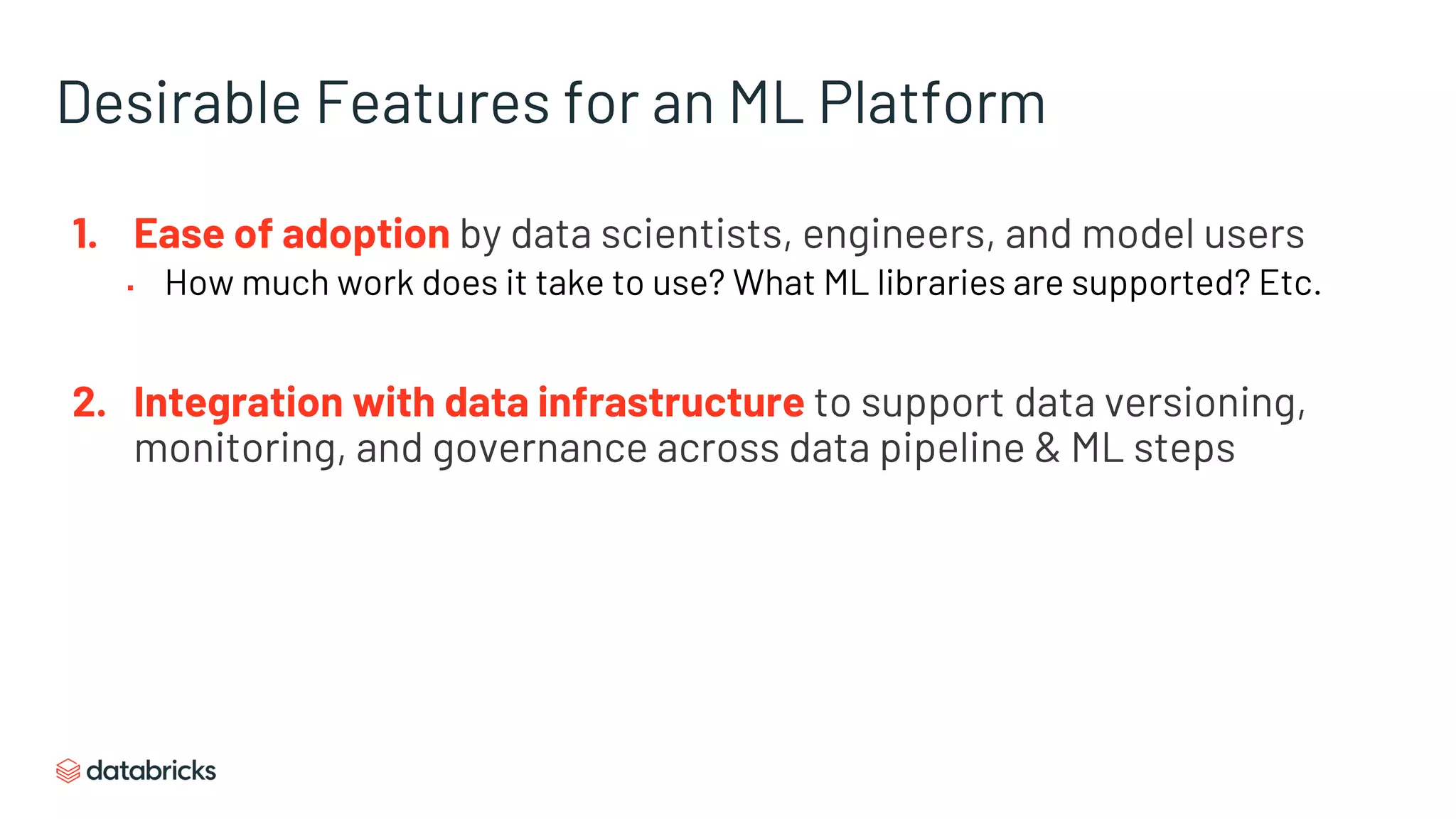 Desirable Features for an ML Platform
1. Ease of adoption by data scientists, engineers, and model users
▪ How much work does it take to use? What ML libraries are supported? Etc.
2. Integration with data infrastructure to support data versioning,
monitoring, and governance across data pipeline & ML steps
 