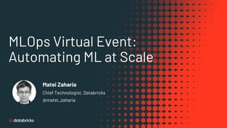 MLOps Virtual Event:
Automating ML at Scale
Matei Zaharia
Chief Technologist, Databricks
@matei_zaharia
 