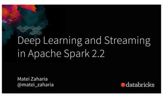 Deep Learning and Streaming
in Apache Spark 2.2
Matei Zaharia
@matei_zaharia
 