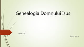 Genealogia Domnului Isus
Matei 1,1-17
Florin Stoica
 