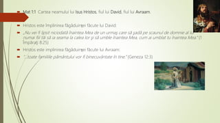  Mat 1:1 Cartea neamului lui Isus Hristos, fiul lui David, fiul lui Avraam.
 Hristos este împlinirea făgăduinței făcute lui David:
 „Nu vei fi lipsit niciodată înaintea Mea de un urmaş care să şadă pe scaunul de domnie al lui
numai fiii tăi să ia seama la calea lor şi să umble înaintea Mea, cum ai umblat tu înaintea Mea.” (1
Împăraţi 8:25)
 Hristos este implinirea făgăduinței făcute lui Avraam:
 ”...toate familiile pământului vor fi binecuvântate în tine.” (Geneza 12:3)
 