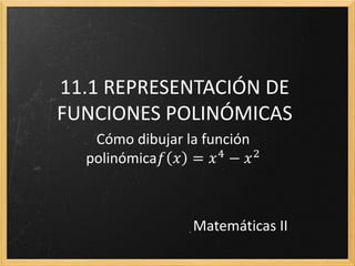 11.1 REPRESENTACIÓN DE
FUNCIONES POLINÓMICAS
   Cómo dibujar la función
  polinómica𝑓 𝑥 = 𝑥 4 − 𝑥 2



                 Matemáticas II
 