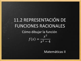 11.2 REPRESENTACIÓN DE
FUNCIONES RACIONALES
   Cómo dibujar la función
                  𝑥2
      𝑓 𝑥 = 2
               𝑥 −4

                 Matemáticas II
 