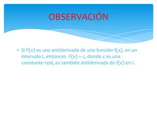 Si F(x) es una antiderivada de una función f(x), en un intervalo I, entonces  F(x) + c, donde c es una constante real, es también antiderivada de f(x) en I.OBSERVACIÓN