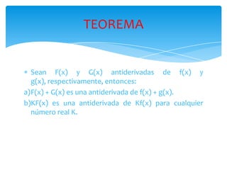 Sean F(x) y G(x) antiderivadas de f(x) y g(x), respectivamente, entonces:F(x) + G(x) es una antiderivada de f(x) + g(x).KF(x) es una antiderivada de Kf(x) para cualquier  número real K.TEOREMA