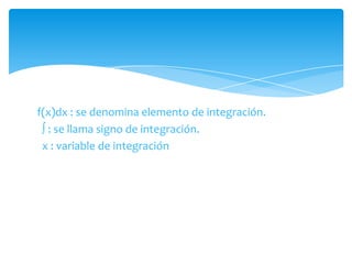 f(x)dx : se denomina elemento de integración. : se llama signo de integración.  x : variable de integración