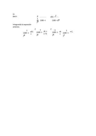 es 
decir: 
d 
1 
7 
y(t ). = 
Integrando la expresión 
anterior, 
dt (100 − t 
)8 
(100 − t )8 
1 
(100 − t 
)8 
y(t ) 
= 
Z 7 
(100 − t 
)8 
dt = 
(−7) 
Z −1 
(100 − t 
)8 
dt 
= 
1 
(100 − t 
)7 
+ C, 
 