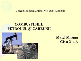 Colegiul national ,,Mihai Viteazul’’ Slobozia COMBUSTIBILI: PETROLUL  Ş I C Ă RBUNII Matei Miruna Cls a X-a A 