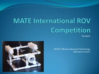 MATE International ROV Competition Synopsis MATE: (Marine Advanced Technology  Education center) 
