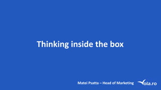 Thinking inside the	box
Matei Psatta – Head of	Marketing
 