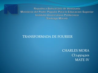 TRANSFORMADA DE FOURIER
CHARLES MORA
CI:14504201
MATE IV
 