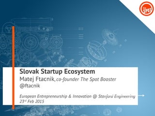 Slovak Startup Ecosystem
Matej Ftacnik, co-founder The Spot Booster
@ftacnik
European Entrepreneurship & Innovation @ Stanford Engineering
23rd Feb 2015
 