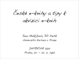 České e-knihy a tipy k
   akvizici e-knih


   Jana Matějková, Jiří Pavlík
   Univerzita Karlova v Praze


       INFORUM 2012
    Praha, 22. - 24. 5. 2012
 