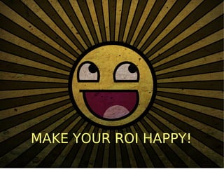 MAKE YOUR ROI HAPPY!
 