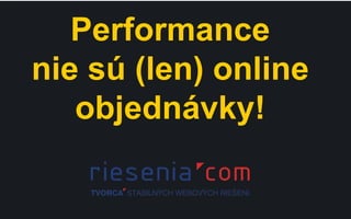 Performance
nie sú (len) online
objednávky!
 