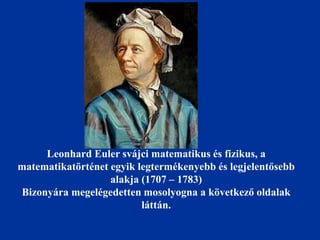 Leonhard Euler svájci matematikus és fizikus, a
matematikatörténet egyik legtermékenyebb és legjelentősebb
alakja (1707 – 1783)
Bizonyára megelégedetten mosolyogna a következő oldalak
láttán.
 
