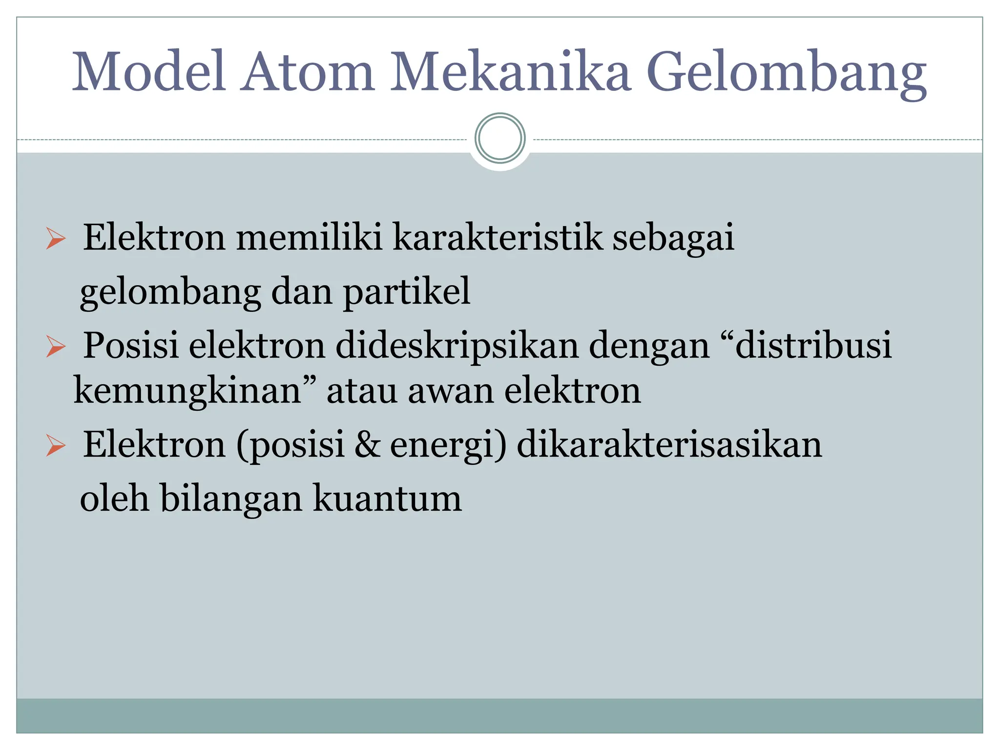 Model Atom Mekanika Gelombang
 Elektron memiliki karakteristik sebagai
gelombang dan partikel
 Posisi elektron dideskripsikan dengan “distribusi
kemungkinan” atau awan elektron
 Elektron (posisi & energi) dikarakterisasikan
oleh bilangan kuantum
 