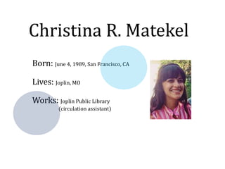 Christina R. Matekel
Born: June 4, 1989, San Francisco, CA
Lives: Joplin, MO
Works: Joplin Public Library
(circulation assistant)
 