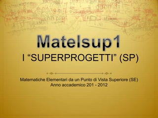 I “SUPERPROGETTI” (SP)

Matematiche Elementari da un Punto di Vista Superiore (SE)
              Anno accademico 201 - 2012
 