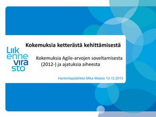 Kokemuksia ketterästä kehittämisestä
Kokemuksia Agile-arvojen soveltamisesta
(2012-) ja ajatuksia aiheesta
Hankintapäällikkö Mika Matela 13.12.2013

 