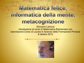 Giovanni Lariccia
Introduzione al corso di Matematica Elementare con
esercitazioni,Corso di Laurea in Scienze della Formazione Primaria
8 ottobre 2012
 