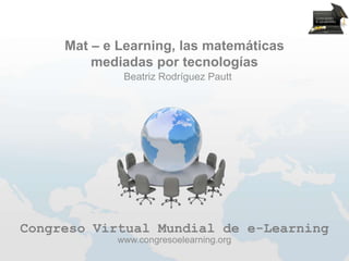 Mat – e Learning, las matemáticas
         mediadas por tecnologías
             Beatriz Rodríguez Pautt




Congreso Virtual Mundial de e-Learning
            www.congresoelearning.org
 