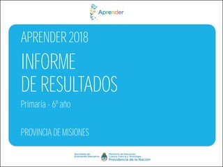 Primaria - 6º año
APRENDER 2018
PROVINCIA DE MISIONES
INFORME
DE RESULTADOS
 