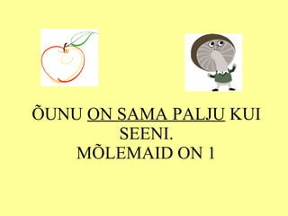 ÕUNU  ON SAMA PALJU  KUI SEENI. MÕLEMAID ON 1 