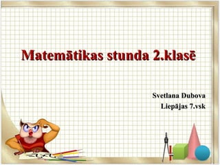 Matemātikas stunda 2.klasēMatemātikas stunda 2.klasē
Svetlana DubovaSvetlana Dubova
Liepājas 7.vskLiepājas 7.vsk
 