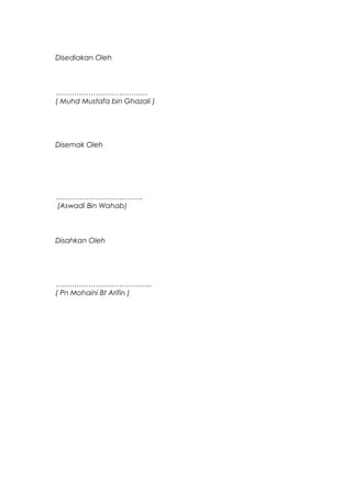 Disediakan Oleh
…………………………………
( Muhd Mustafa bin Ghazali )
Disemak Oleh
……………………………….
(Aswadi Bin Wahab)
Disahkan Oleh
…………………………………..
( Pn Mohaini Bt Arifin )
 