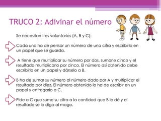 TRUCO 2: Adivinar el número
Se necesitan tres voluntarios (A, B y C):
Cada uno ha de pensar un número de una cifra y escri...