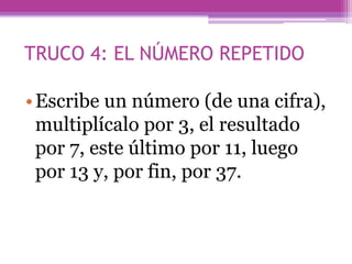 TRUCO 4: EL NÚMERO REPETIDO
•Escribe un número (de una cifra),
multiplícalo por 3, el resultado
por 7, este último por 11, luego
por 13 y, por fin, por 37.
 
