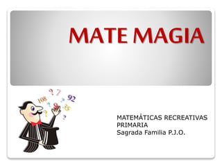 MATE MAGIA 
MATEMÁTICAS RECREATIVAS 
PRIMARIA 
Sagrada Familia P.J.O. 
 