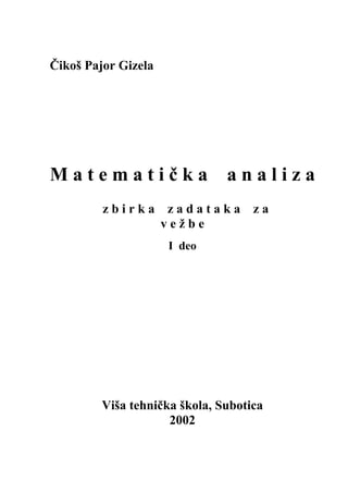 Čikoš Pajor Gizela




Matematička                    analiza
         zbirka       zadataka      za
                     vežbe
                     I deo




         Viša tehnička škola, Subotica
                     2002
 