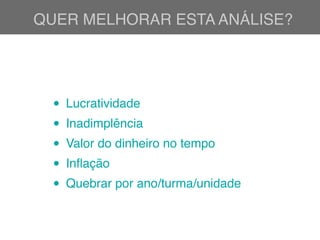 QUER MELHORAR ESTA ANÁLISE?
• Lucratividade
• Inadimplência
• Valor do dinheiro no tempo
• Inﬂação
• Quebrar por ano/turma/unidade
 