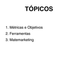 1. Métricas e Objetivos
2. Ferramentas
3. Matemarketing
TÓPICOS
 