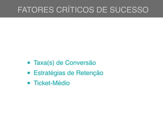 FATORES CRÍTICOS DE SUCESSO
• Taxa(s) de Conversão
• Estratégias de Retenção
• Ticket-Médio
 