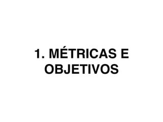 1. MÉTRICAS E
OBJETIVOS
 