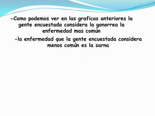 -Como podemos ver en las graficas anteriores la gente encuestada considera la gonorrea la enfermedad mas común -la enfermedad que la gente encuestada considera menos común es la sarna