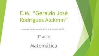 E.M. “Geraldo José
Rodrigues Alckmin”
Atividade para a semana de 12 a 16 de abril de 2021.
3º anos
Matemática
 